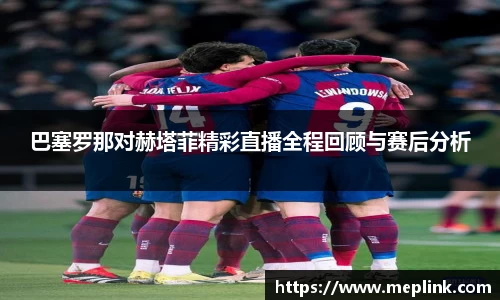 巴塞罗那对赫塔菲精彩直播全程回顾与赛后分析