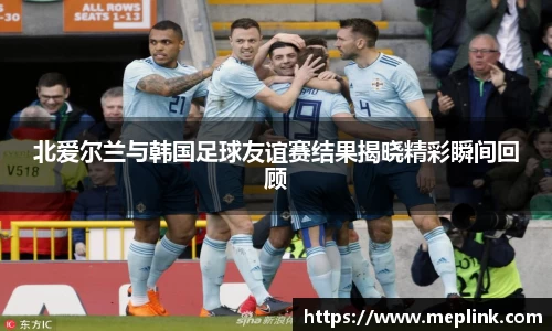 北爱尔兰与韩国足球友谊赛结果揭晓精彩瞬间回顾