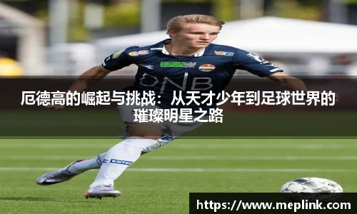厄德高的崛起与挑战：从天才少年到足球世界的璀璨明星之路