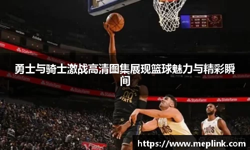 勇士与骑士激战高清图集展现篮球魅力与精彩瞬间