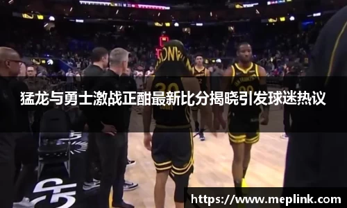 猛龙与勇士激战正酣最新比分揭晓引发球迷热议