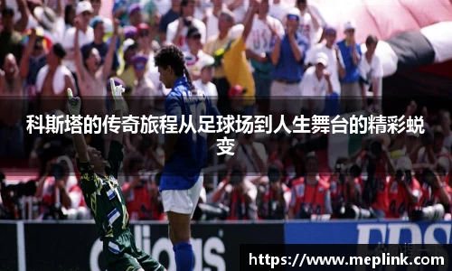 科斯塔的传奇旅程从足球场到人生舞台的精彩蜕变