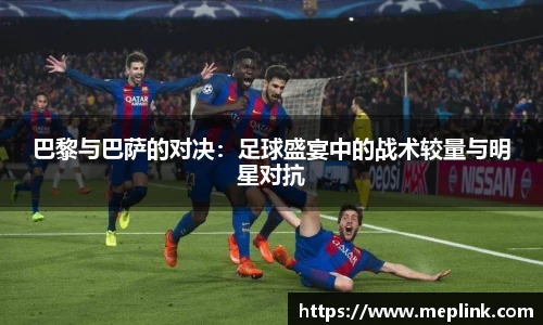 巴黎与巴萨的对决：足球盛宴中的战术较量与明星对抗