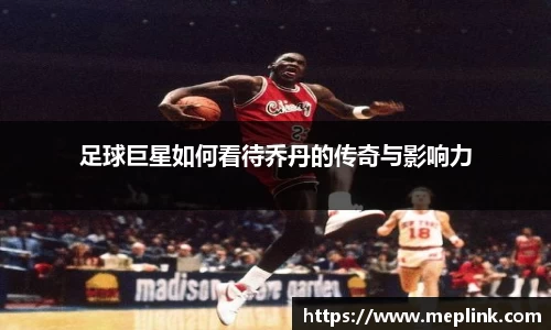 足球巨星如何看待乔丹的传奇与影响力