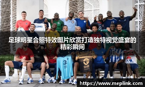 足球明星合照特效图片欣赏打造独特视觉盛宴的精彩瞬间