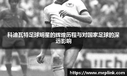 科迪瓦特足球明星的辉煌历程与对国家足球的深远影响