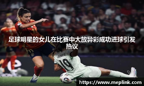 足球明星的女儿在比赛中大放异彩成功进球引发热议