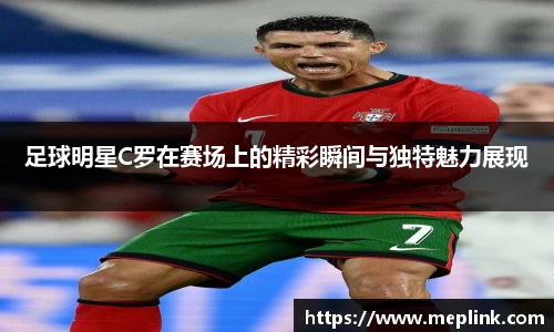 足球明星C罗在赛场上的精彩瞬间与独特魅力展现