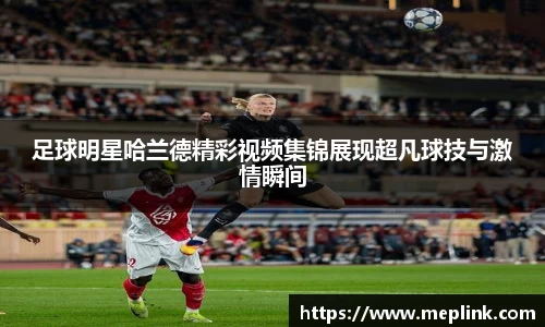 足球明星哈兰德精彩视频集锦展现超凡球技与激情瞬间